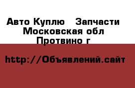 Авто Куплю - Запчасти. Московская обл.,Протвино г.